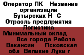 Оператор ПК › Название организации ­ Бутырских Н. С. › Отрасль предприятия ­ Логистика › Минимальный оклад ­ 18 000 - Все города Работа » Вакансии   . Псковская обл.,Великие Луки г.